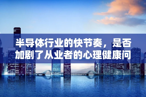 半导体行业的快节奏，是否加剧了从业者的心理健康问题，尤其是抑郁症的风险？