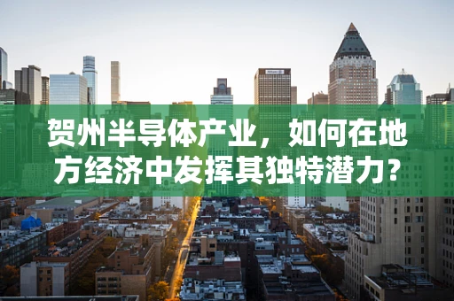 贺州半导体产业，如何在地方经济中发挥其独特潜力？