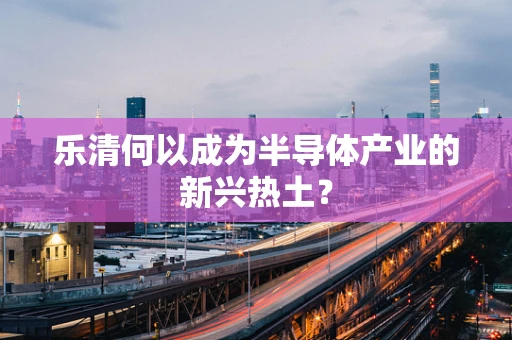 乐清何以成为半导体产业的新兴热土？