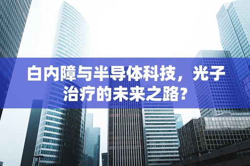 白内障与半导体科技，光子治疗的未来之路？