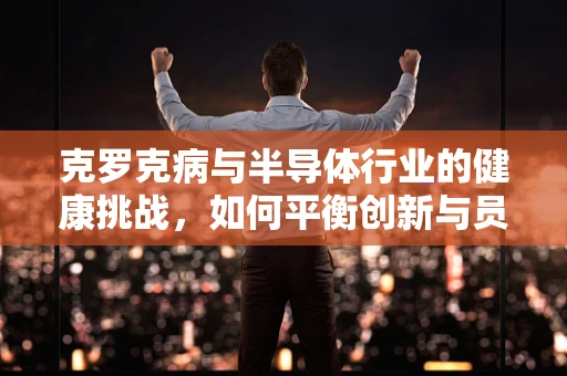 克罗克病与半导体行业的健康挑战，如何平衡创新与员工健康？