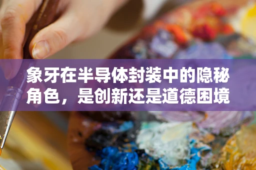 象牙在半导体封装中的隐秘角色，是创新还是道德困境？
