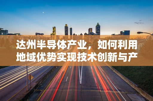 达州半导体产业，如何利用地域优势实现技术创新与产业升级？