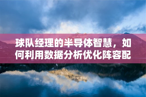 球队经理的半导体智慧，如何利用数据分析优化阵容配置？