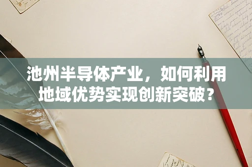 池州半导体产业，如何利用地域优势实现创新突破？