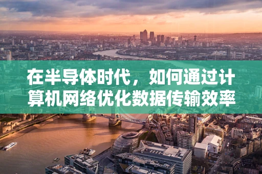 在半导体时代，如何通过计算机网络优化数据传输效率？