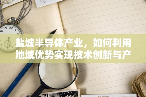 盐城半导体产业，如何利用地域优势实现技术创新与产业升级？