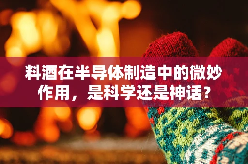 料酒在半导体制造中的微妙作用，是科学还是神话？