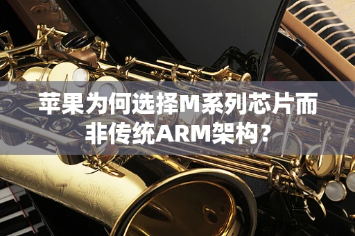 苹果为何选择M系列芯片而非传统ARM架构？