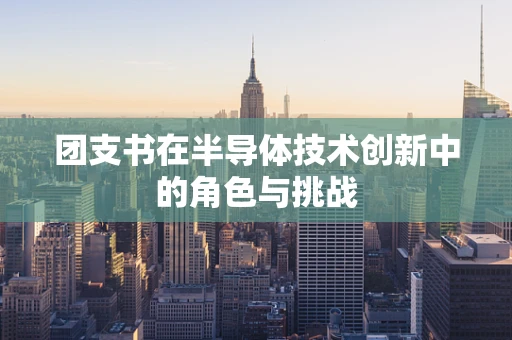 团支书在半导体技术创新中的角色与挑战