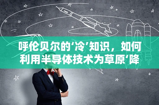 呼伦贝尔的‘冷’知识，如何利用半导体技术为草原‘降温’？