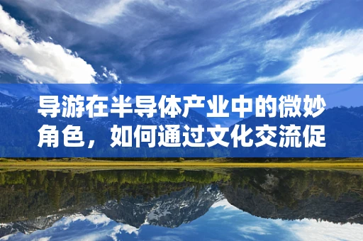 导游在半导体产业中的微妙角色，如何通过文化交流促进技术合作？