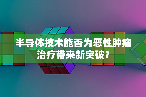 半导体技术能否为恶性肿瘤治疗带来新突破？