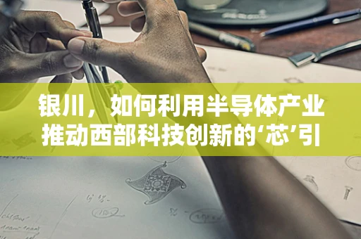 银川，如何利用半导体产业推动西部科技创新的‘芯’引擎？