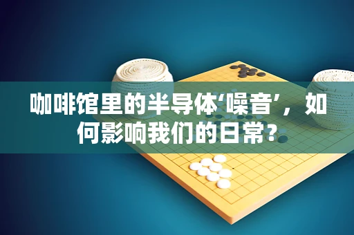 咖啡馆里的半导体‘噪音’，如何影响我们的日常？