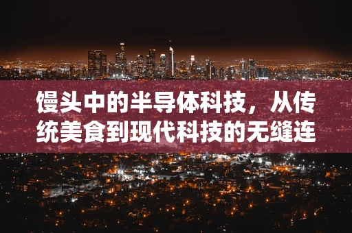 馒头中的半导体科技，从传统美食到现代科技的无缝连接
