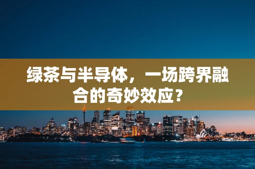 绿茶与半导体，一场跨界融合的奇妙效应？