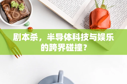 剧本杀，半导体科技与娱乐的跨界碰撞？