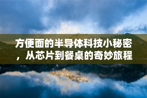 方便面的半导体科技小秘密，从芯片到餐桌的奇妙旅程