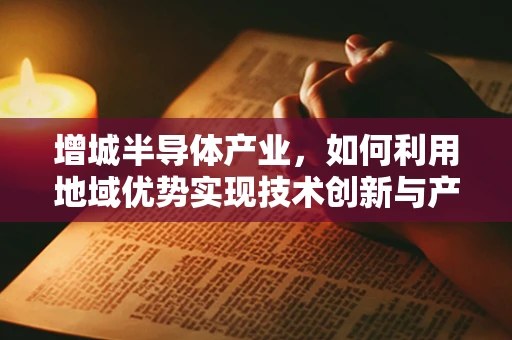 增城半导体产业，如何利用地域优势实现技术创新与产业升级？