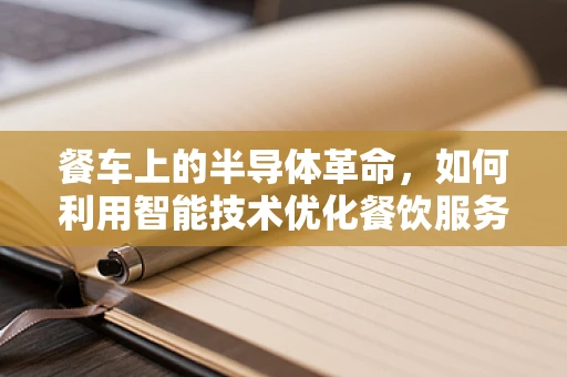 餐车上的半导体革命，如何利用智能技术优化餐饮服务？