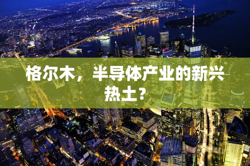 格尔木，半导体产业的新兴热土？