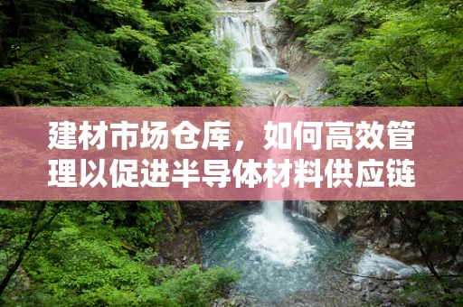 建材市场仓库，如何高效管理以促进半导体材料供应链的顺畅？