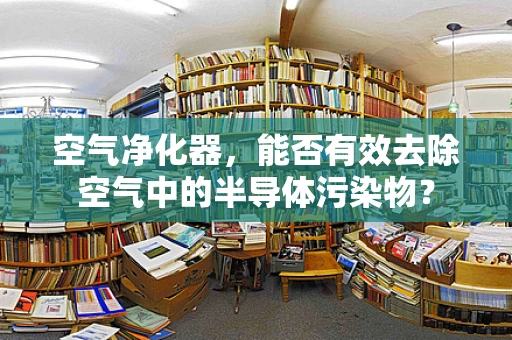 空气净化器，能否有效去除空气中的半导体污染物？