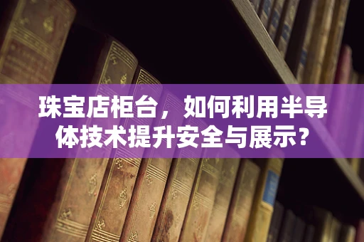 珠宝店柜台，如何利用半导体技术提升安全与展示？