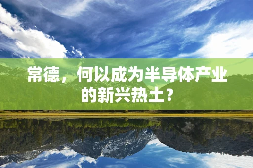 常德，何以成为半导体产业的新兴热土？