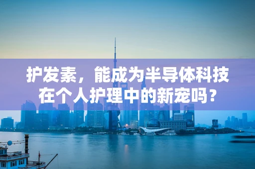 护发素，能成为半导体科技在个人护理中的新宠吗？