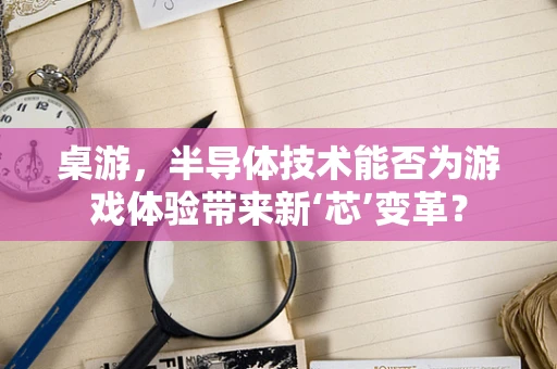 桌游，半导体技术能否为游戏体验带来新‘芯’变革？