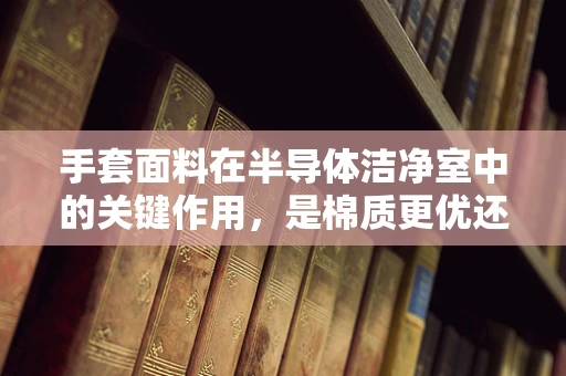 手套面料在半导体洁净室中的关键作用，是棉质更优还是特殊合成材料？