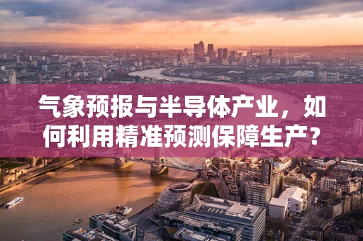 气象预报与半导体产业，如何利用精准预测保障生产？