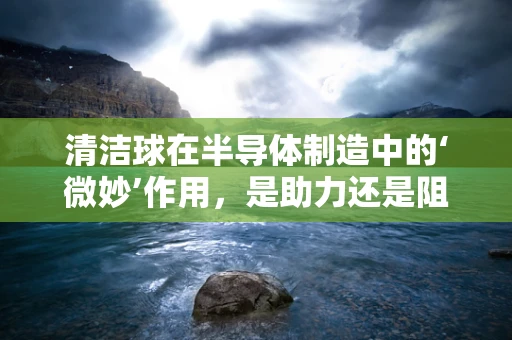 清洁球在半导体制造中的‘微妙’作用，是助力还是阻力？