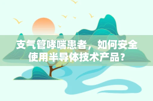 支气管哮喘患者，如何安全使用半导体技术产品？