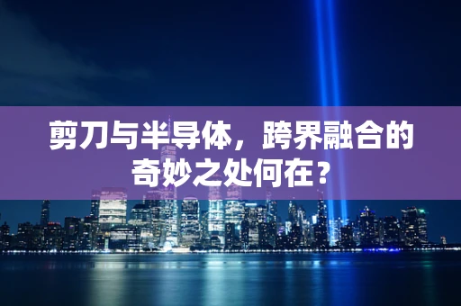剪刀与半导体，跨界融合的奇妙之处何在？