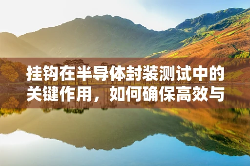 挂钩在半导体封装测试中的关键作用，如何确保高效与精准？