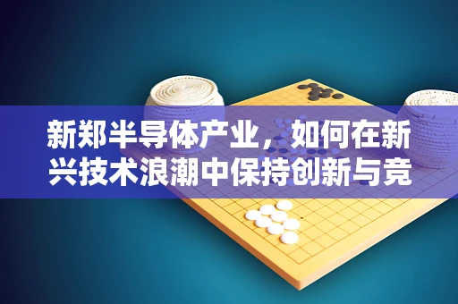 新郑半导体产业，如何在新兴技术浪潮中保持创新与竞争力？