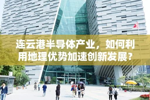 连云港半导体产业，如何利用地理优势加速创新发展？