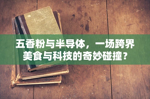 五香粉与半导体，一场跨界美食与科技的奇妙碰撞？