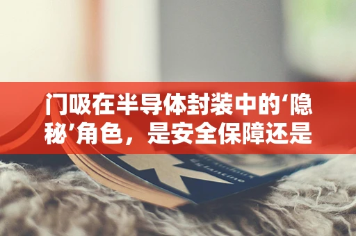 门吸在半导体封装中的‘隐秘’角色，是安全保障还是技术盲区？