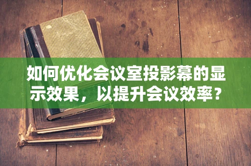 如何优化会议室投影幕的显示效果，以提升会议效率？