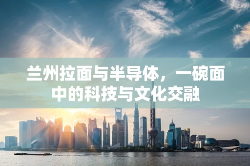 兰州拉面与半导体，一碗面中的科技与文化交融