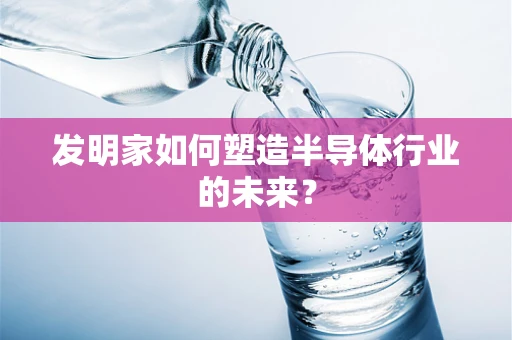 发明家如何塑造半导体行业的未来？