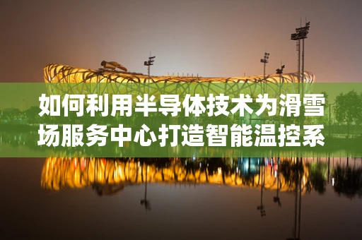 如何利用半导体技术为滑雪场服务中心打造智能温控系统？