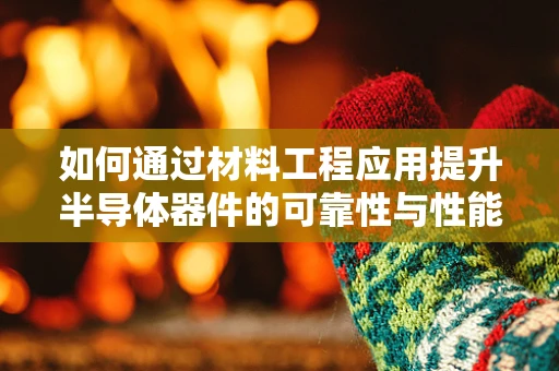 如何通过材料工程应用提升半导体器件的可靠性与性能？