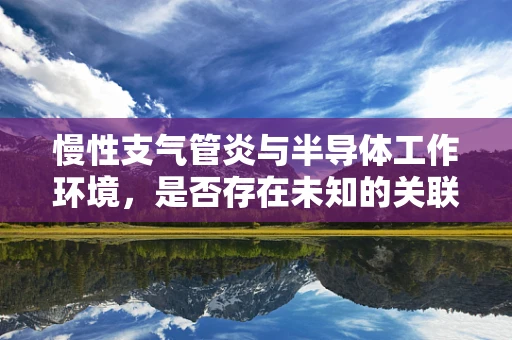慢性支气管炎与半导体工作环境，是否存在未知的关联？