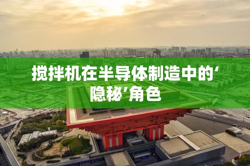 搅拌机在半导体制造中的‘隐秘’角色