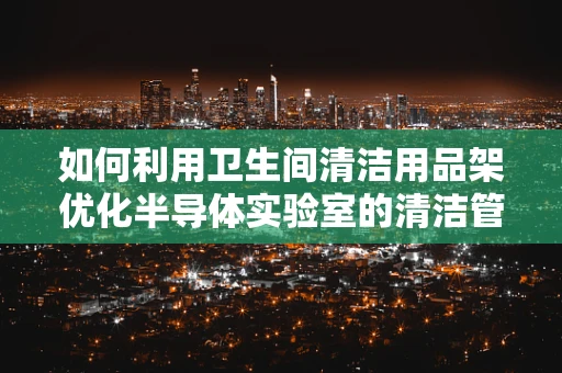 如何利用卫生间清洁用品架优化半导体实验室的清洁管理？